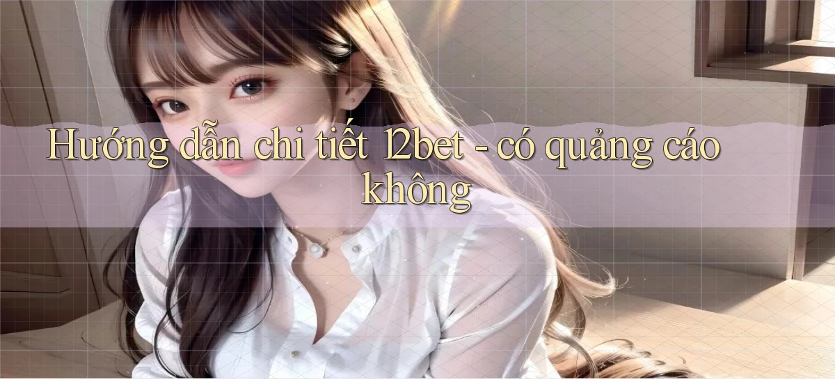Hướng dẫn chi tiết 12bet   có quảng cáo không