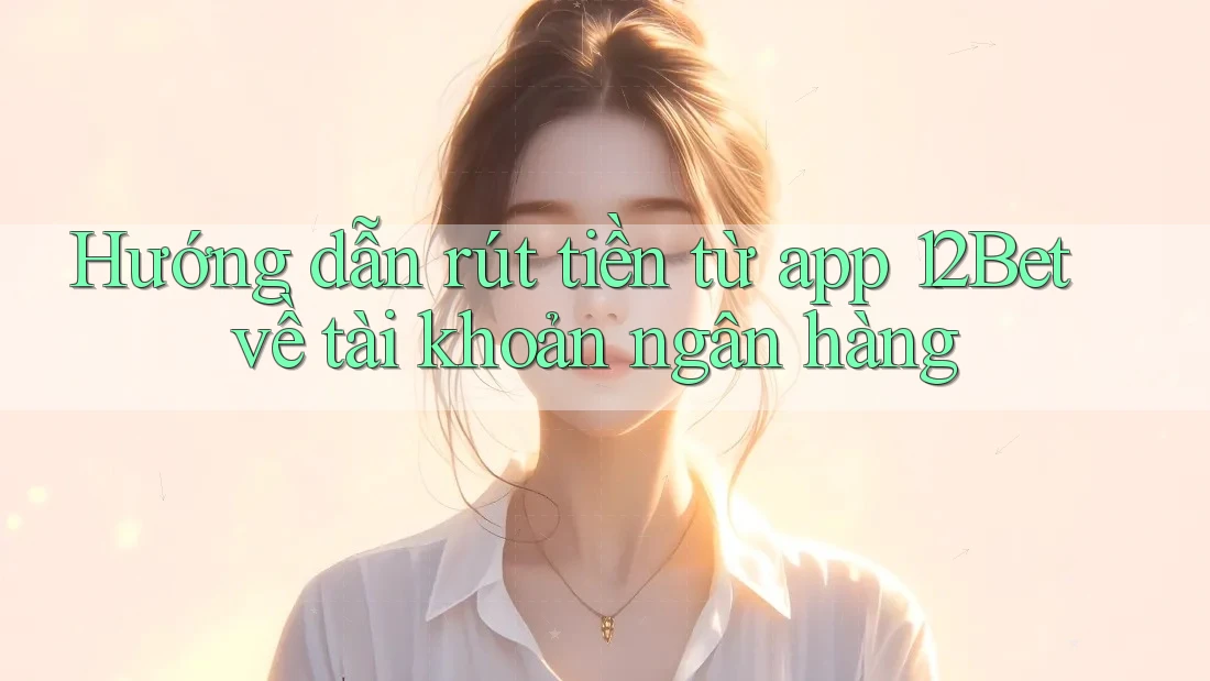 Hướng dẫn rút tiền từ app 12Bet về tài khoản ngân hàng Hướng dẫn rút tiền từ app 12Bet về tài khoản ngân hàng