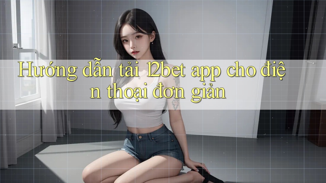 Hướng dẫn tải 12bet app cho điện thoại đơn giản