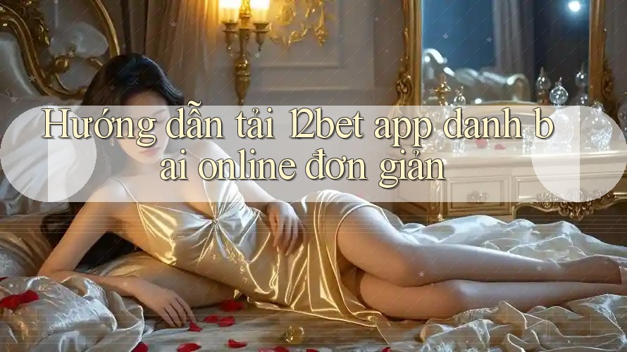 Hướng dẫn tải 12bet app danh bai online đơn giản