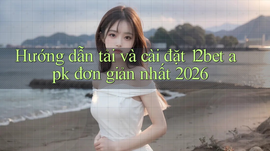 Hướng dẫn tải và cài đặt 12bet apk đơn giản nhất 2026 Hướng dẫn tải và cài đặt 12bet apk đơn giản nhất 2026