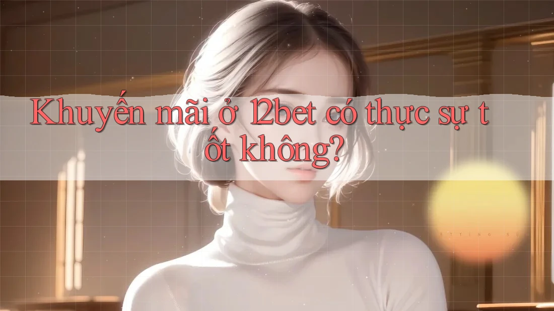 Khuyến mãi ở 12bet có thực sự tốt không? Khuyến mãi ở 12bet có thực sự tốt không?