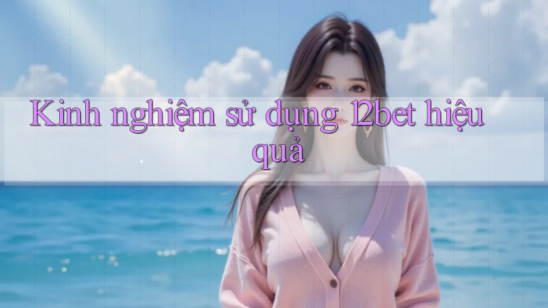 Kinh nghiệm sử dụng 12bet hiệu quả Kinh nghiệm sử dụng 12bet hiệu quả