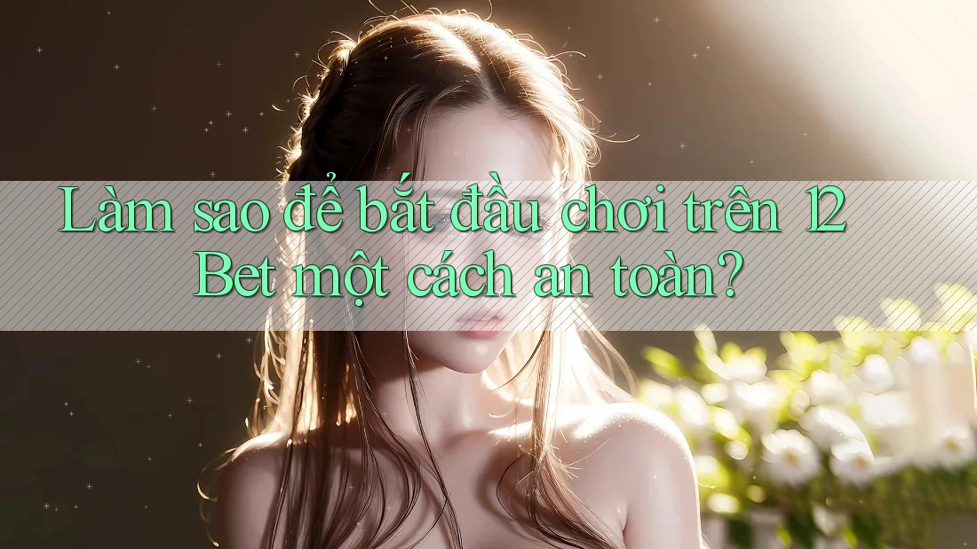 Làm sao để bắt đầu chơi trên 12Bet một cách an toàn?