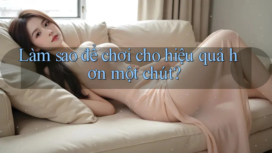 Làm sao để chơi cho hiệu quả hơn một chút?