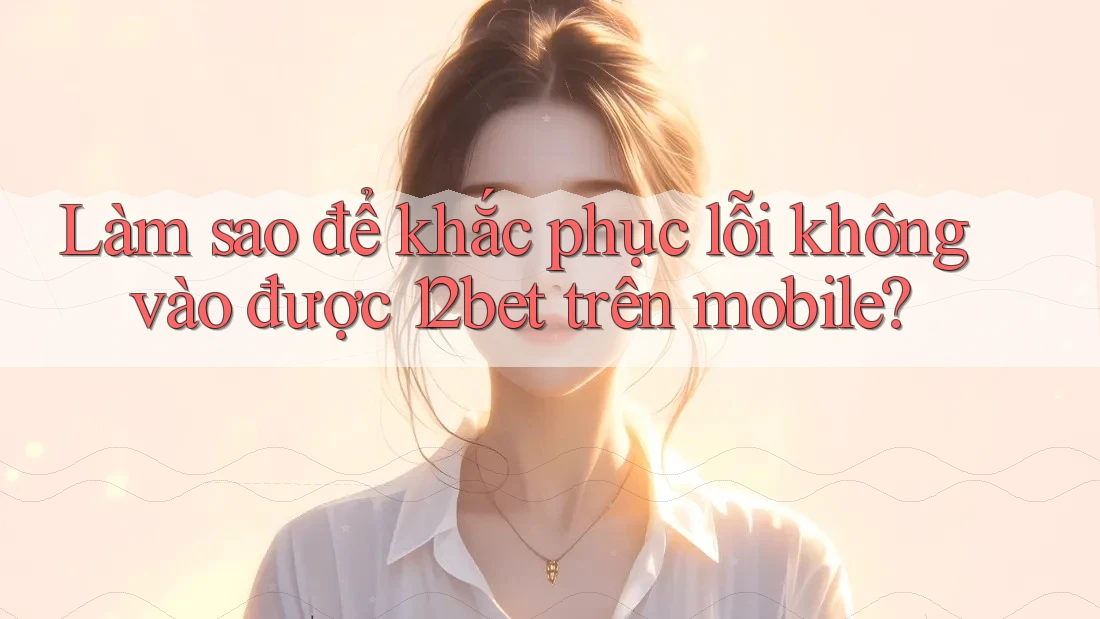 Làm sao để khắc phục lỗi không vào được 12bet trên mobile? Làm sao để khắc phục lỗi không vào được 12bet trên mobile?