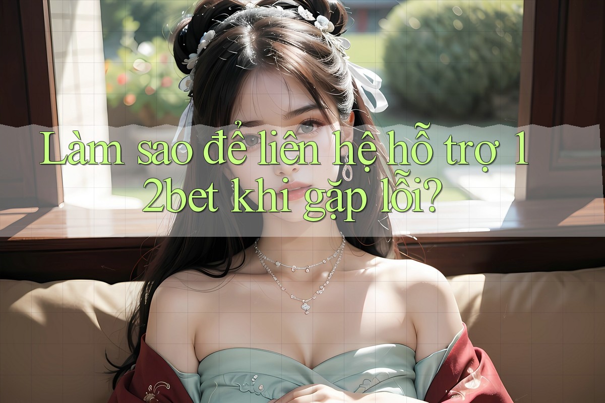 Làm sao để liên hệ hỗ trợ 12bet khi gặp lỗi? Làm sao để liên hệ hỗ trợ 12bet khi gặp lỗi?