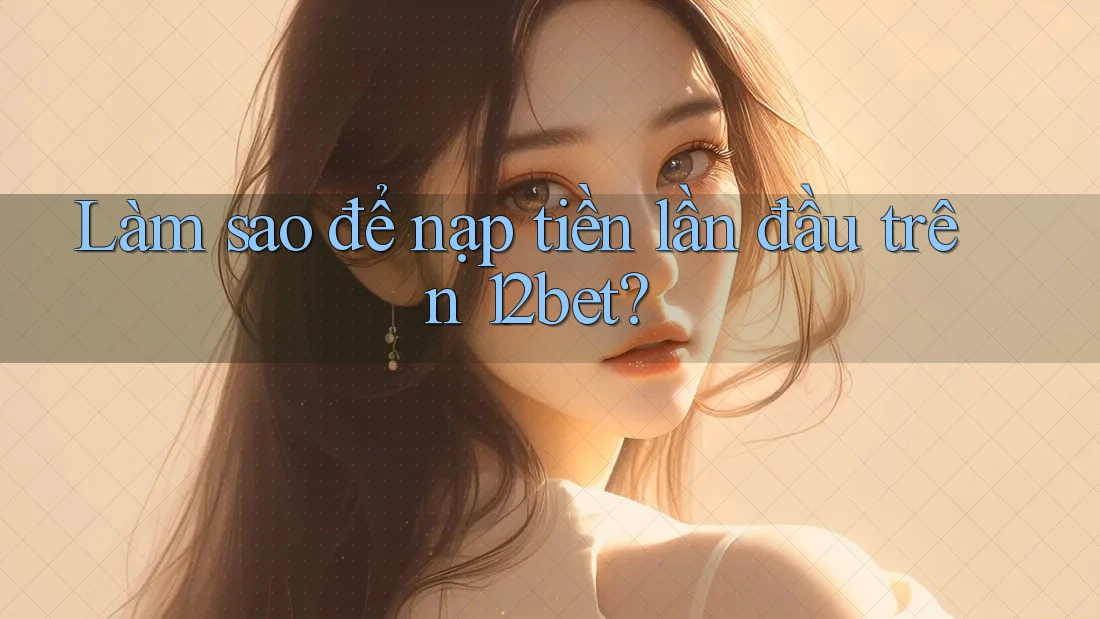 Làm sao để nạp tiền lần đầu trên 12bet? Làm sao để nạp tiền lần đầu trên 12bet?