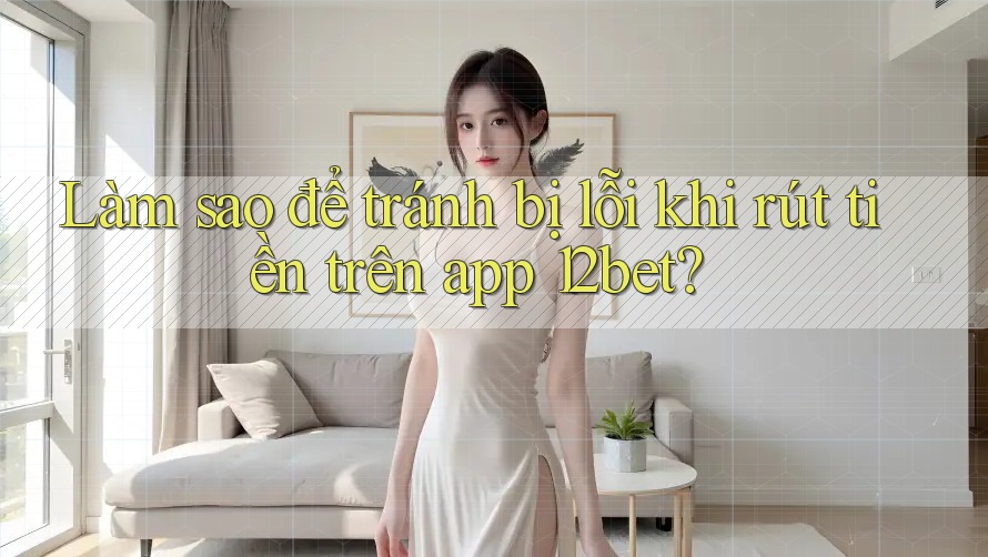 Làm sao để tránh bị lỗi khi rút tiền trên app 12bet? Làm sao để tránh bị lỗi khi rút tiền trên app 12bet?