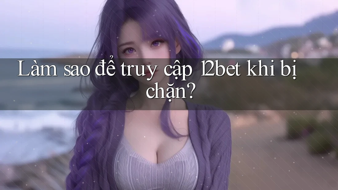 Làm sao để truy cập 12bet khi bị chặn? Làm sao để truy cập 12bet khi bị chặn?