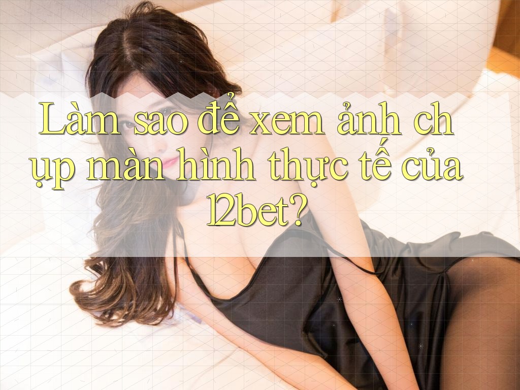 Làm sao để xem ảnh chụp màn hình thực tế của 12bet? Làm sao để xem ảnh chụp màn hình thực tế của 12bet?