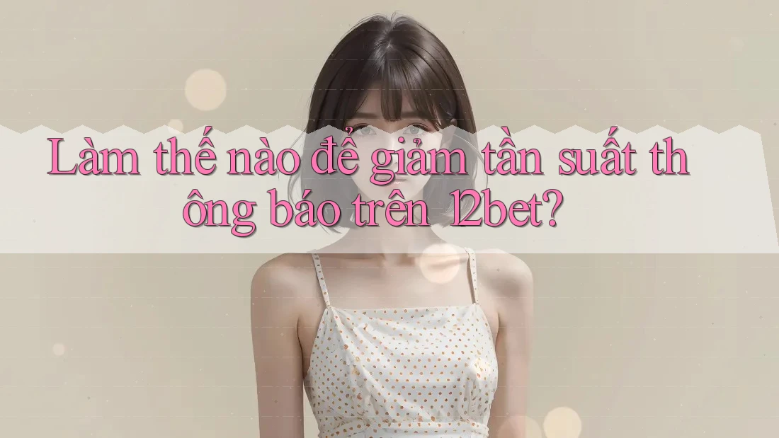 Làm thế nào để giảm tần suất thông báo trên 12bet?
