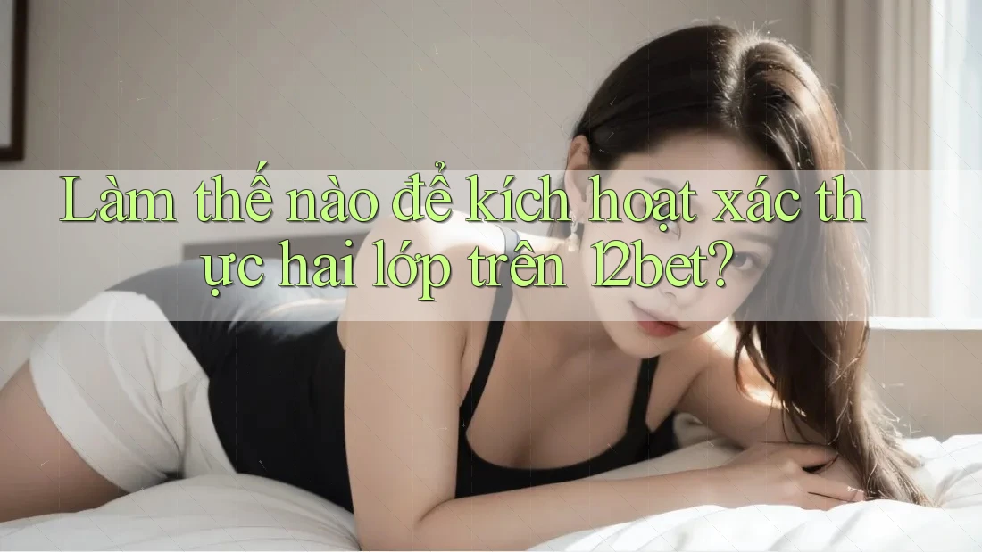 Làm thế nào để kích hoạt xác thực hai lớp trên 12bet?