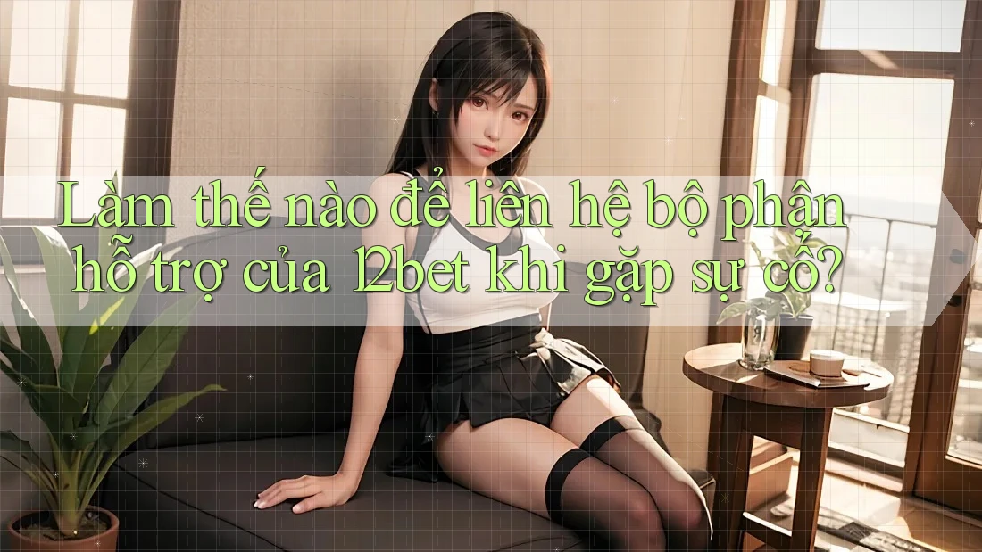 Làm thế nào để liên hệ bộ phận hỗ trợ của 12bet khi gặp sự cố?