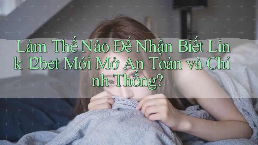 Làm Thế Nào Để Nhận Biết Link 12bet Mới Mở An Toàn và Chính Thống? Làm Thế Nào Để Nhận Biết Link 12bet Mới Mở An Toàn và Chính Thống?