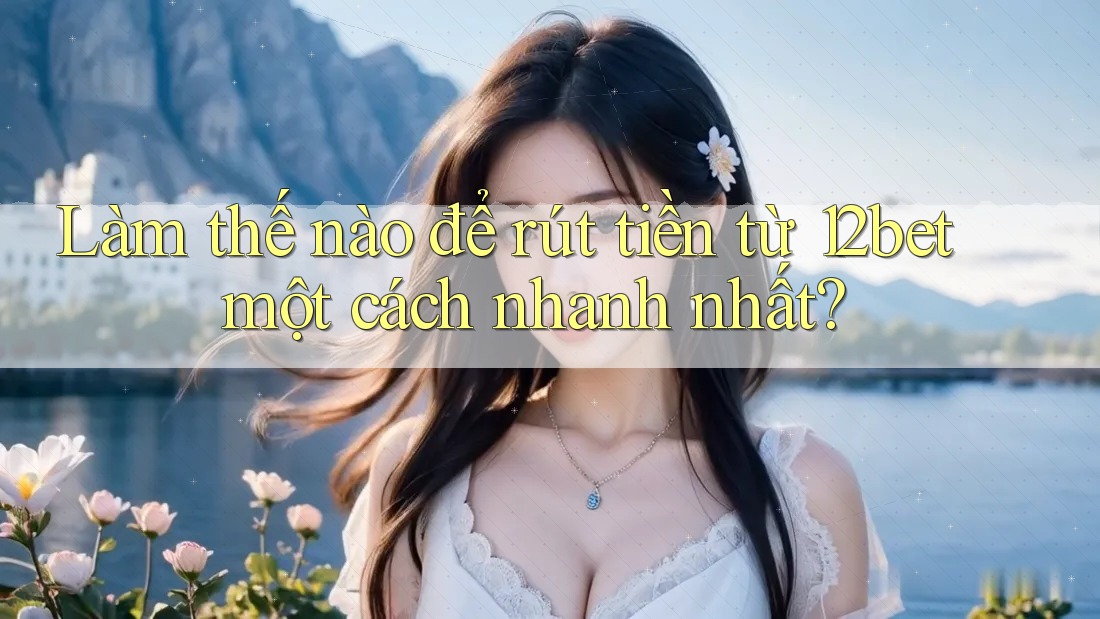 Làm thế nào để rút tiền từ 12bet một cách nhanh nhất? Làm thế nào để rút tiền từ 12bet một cách nhanh nhất?