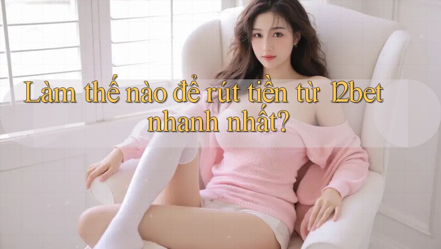 Làm thế nào để rút tiền từ 12bet nhanh nhất? Làm thế nào để rút tiền từ 12bet nhanh nhất?