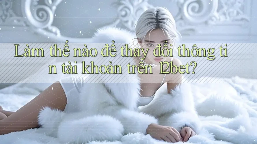 Làm thế nào để thay đổi thông tin tài khoản trên 12bet? Làm thế nào để thay đổi thông tin tài khoản trên 12bet?
