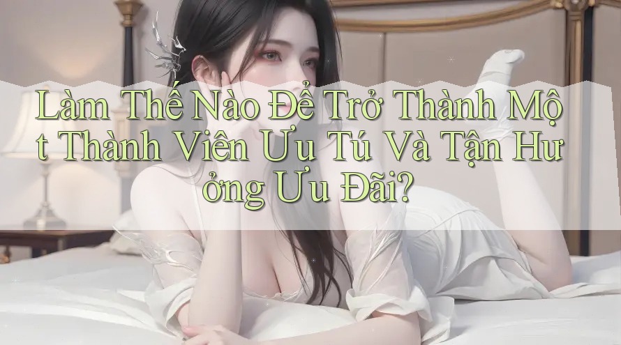 Làm Thế Nào Để Trở Thành Một Thành Viên Ưu Tú Và Tận Hưởng Ưu Đãi?