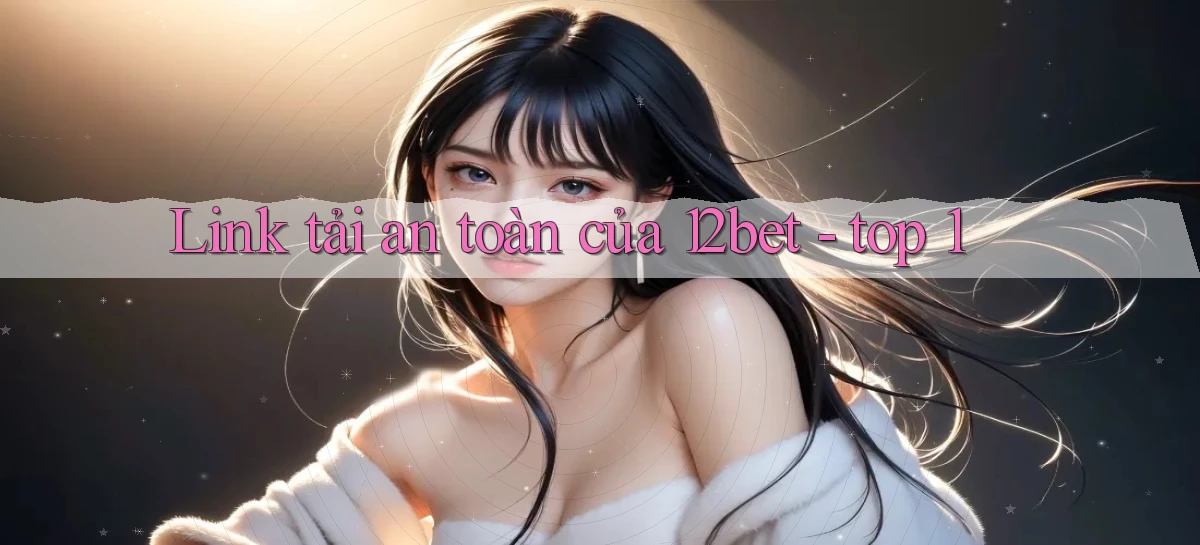 Link tải an toàn của 12bet   top 1