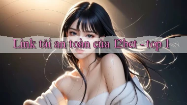 Link tải an toàn của 12bet   top 1