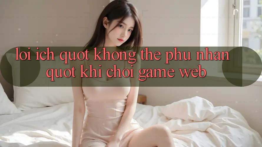 Lợi Ích " Không Thể Phủ Nhận" Khi Chơi Game Web Lợi Ích " Không Thể Phủ Nhận" Khi Chơi Game Web