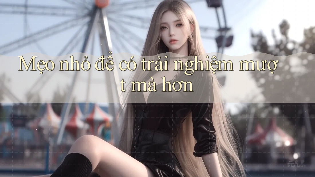 Mẹo nhỏ để có trải nghiệm mượt mà hơn Mẹo nhỏ để có trải nghiệm mượt mà hơn