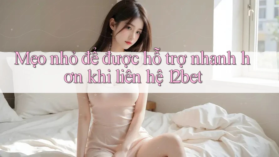 Mẹo nhỏ để được hỗ trợ nhanh hơn khi liên hệ 12bet Mẹo nhỏ để được hỗ trợ nhanh hơn khi liên hệ 12bet