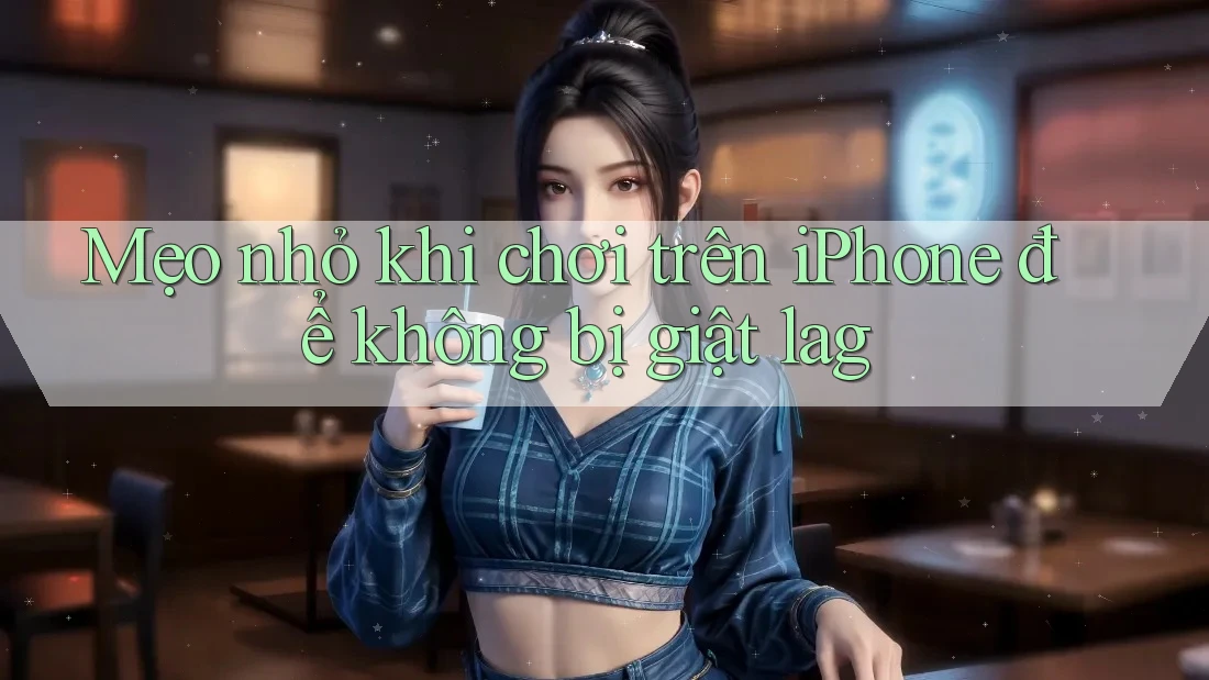 Mẹo nhỏ khi chơi trên iPhone để không bị giật lag