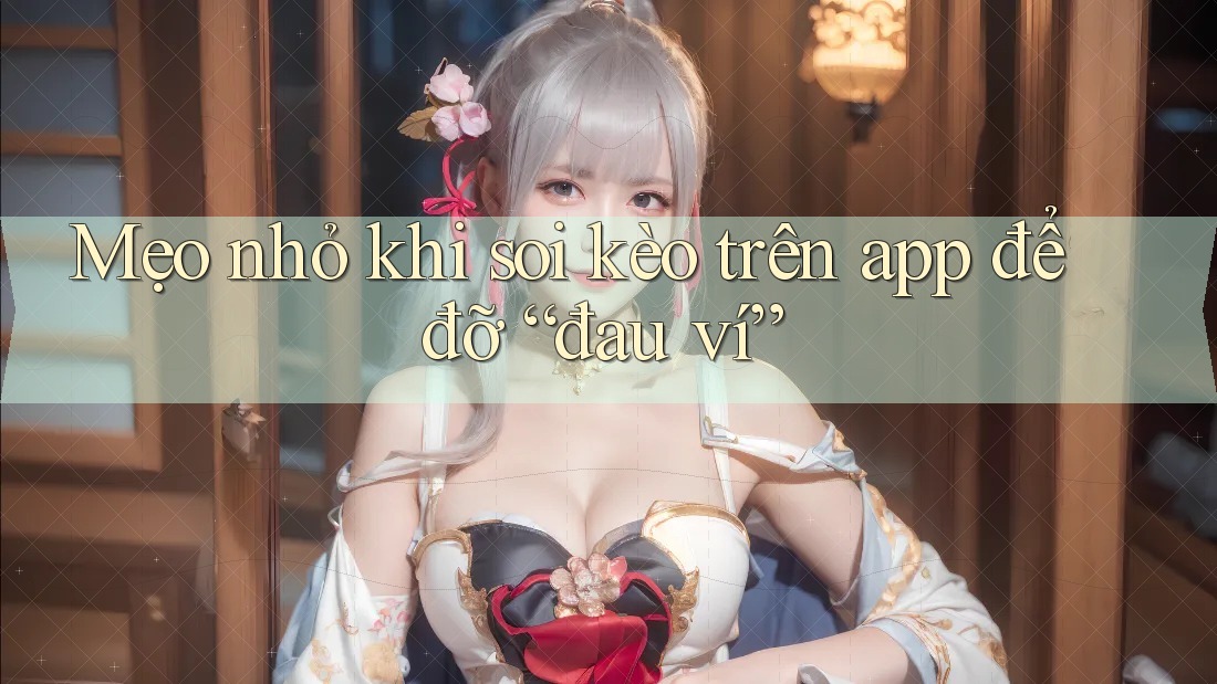 Mẹo nhỏ khi soi kèo trên app để đỡ “đau ví”