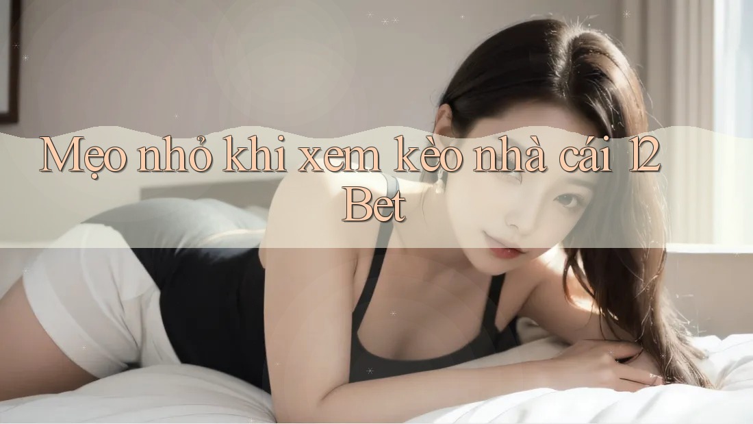 Mẹo nhỏ khi xem kèo nhà cái 12Bet Mẹo nhỏ khi xem kèo nhà cái 12Bet