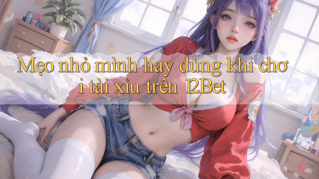 Mẹo nhỏ mình hay dùng khi chơi tài xỉu trên 12Bet Mẹo nhỏ mình hay dùng khi chơi tài xỉu trên 12Bet
