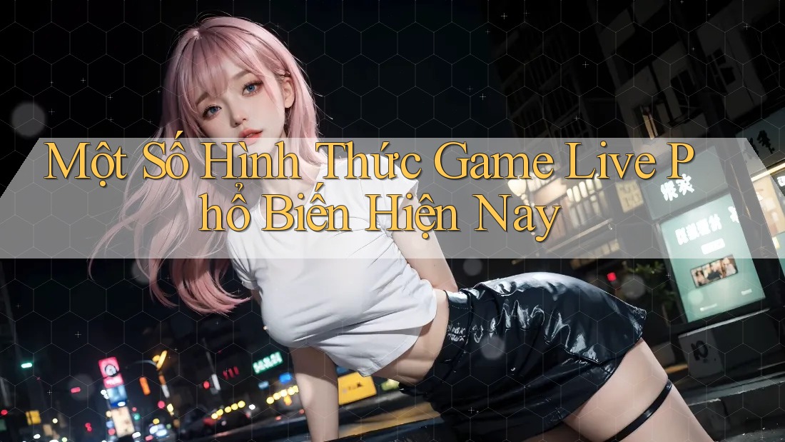 Một Số Hình Thức Game Live Phổ Biến Hiện Nay