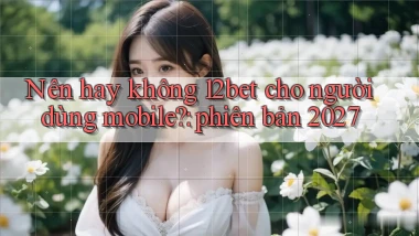 Nên hay không 12bet cho người dùng mobile phiên bản 2027