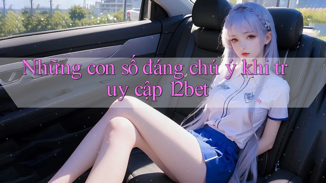 Những con số đáng chú ý khi truy cập 12bet