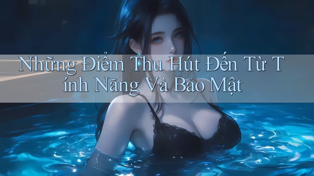 Những Điểm Thu Hút Đến Từ Tính Năng Và Bảo Mật Những Điểm Thu Hút Đến Từ Tính Năng Và Bảo Mật