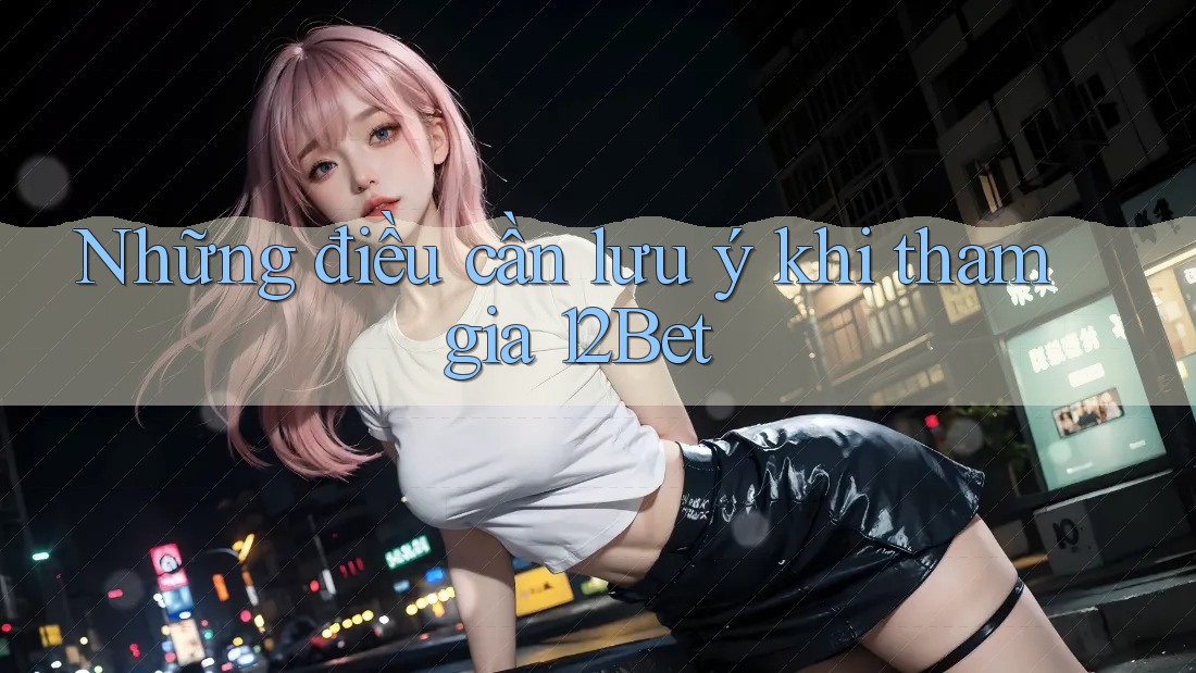 Những điều cần lưu ý khi tham gia 12Bet Những điều cần lưu ý khi tham gia 12Bet