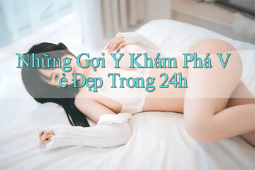 Những Gợi Ý Khám Phá Vẻ Đẹp Trong 24h