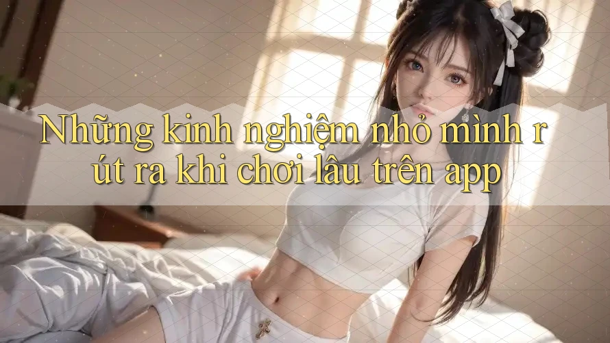 Những kinh nghiệm nhỏ mình rút ra khi chơi lâu trên app Những kinh nghiệm nhỏ mình rút ra khi chơi lâu trên app