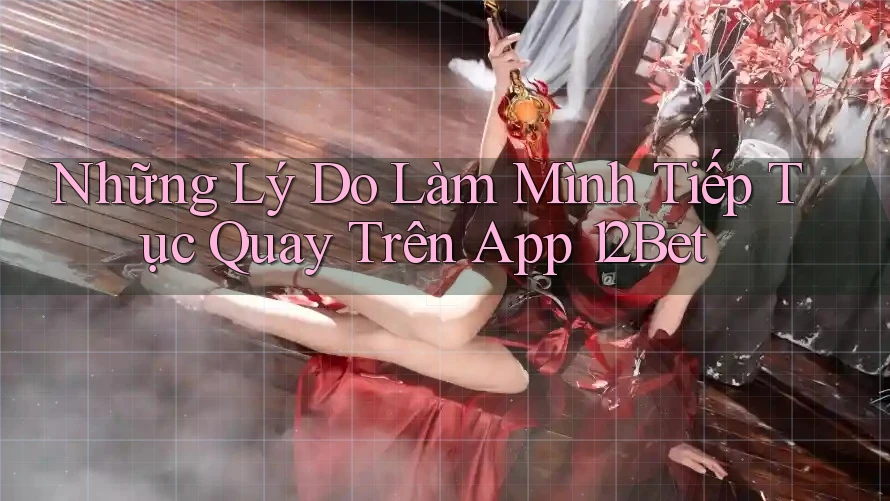 Những Lý Do Làm Mình Tiếp Tục Quay Trên App 12Bet