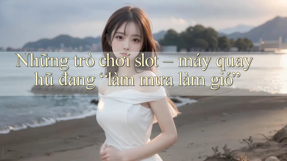 Những trò chơi slot – máy quay hũ đang “làm mưa làm gió”