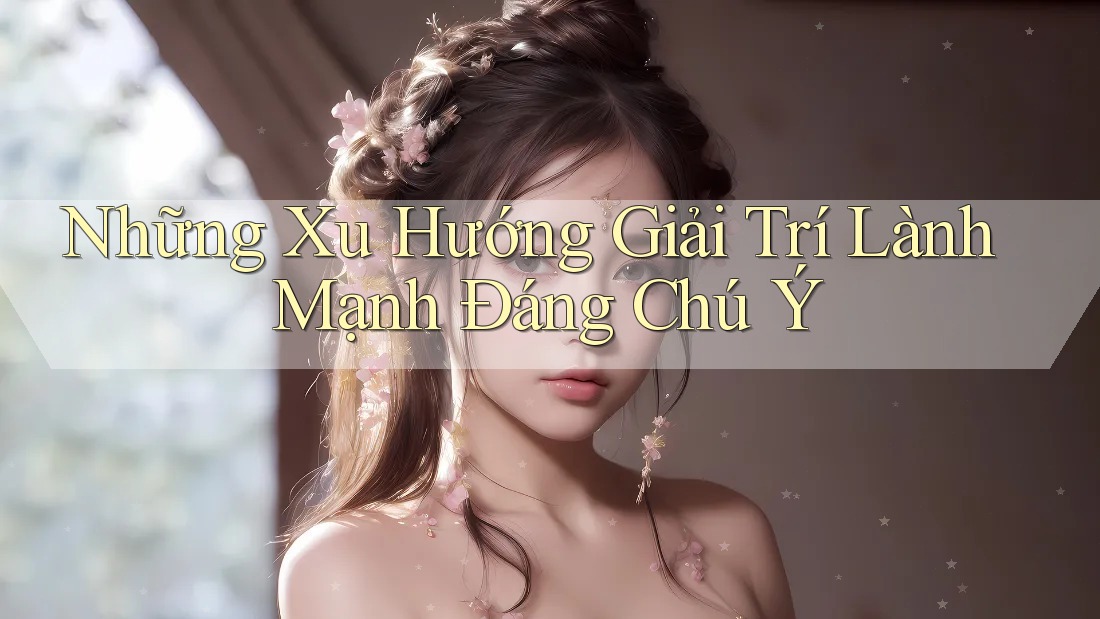 Những Xu Hướng Giải Trí Lành Mạnh Đáng Chú Ý Những Xu Hướng Giải Trí Lành Mạnh Đáng Chú Ý