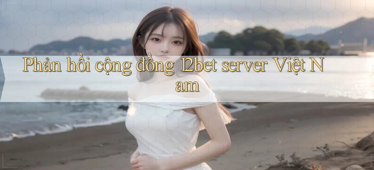 Phản hồi cộng đồng 12bet server Việt Nam