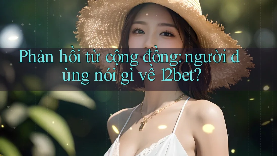 Phản hồi từ cộng đồng: người dùng nói gì về 12bet? Phản hồi từ cộng đồng: người dùng nói gì về 12bet?