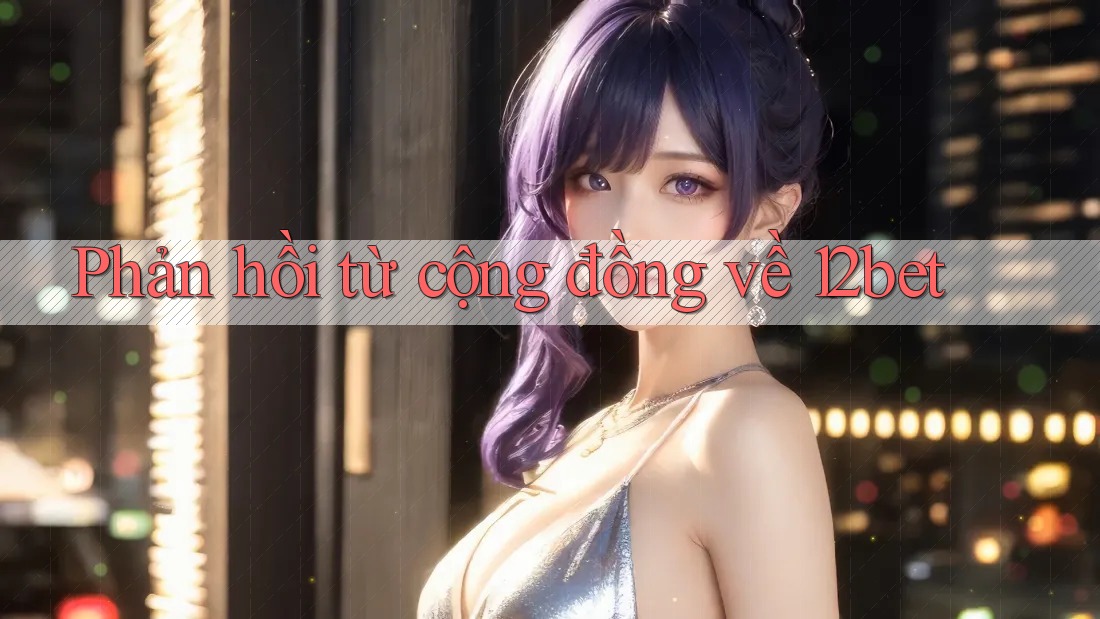 Phản hồi từ cộng đồng về 12bet Phản hồi từ cộng đồng về 12bet