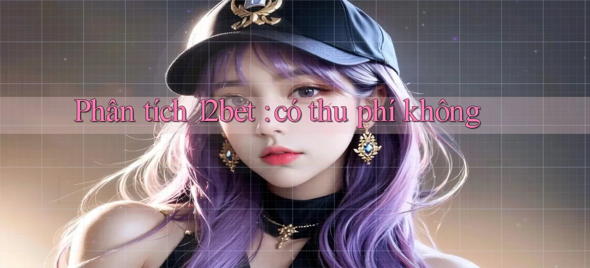Phân tích 12bet có thu phí không