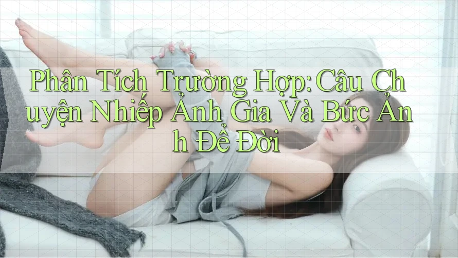 Phân Tích Trường Hợp: Câu Chuyện Nhiếp Ảnh Gia Và Bức Ảnh Để Đời