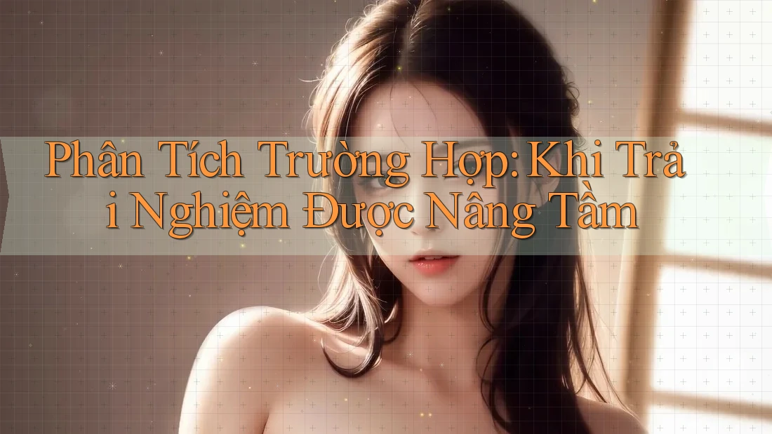 Phân Tích Trường Hợp: Khi Trải Nghiệm Được Nâng Tầm Phân Tích Trường Hợp: Khi Trải Nghiệm Được Nâng Tầm