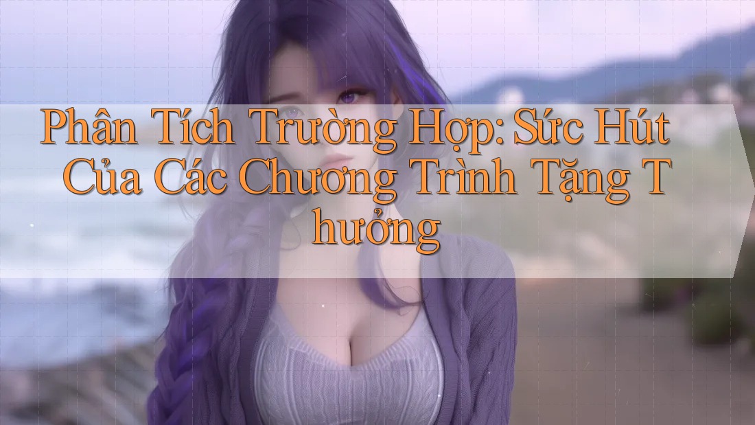 Phân Tích Trường Hợp: Sức Hút Của Các Chương Trình Tặng Thưởng Phân Tích Trường Hợp: Sức Hút Của Các Chương Trình Tặng Thưởng