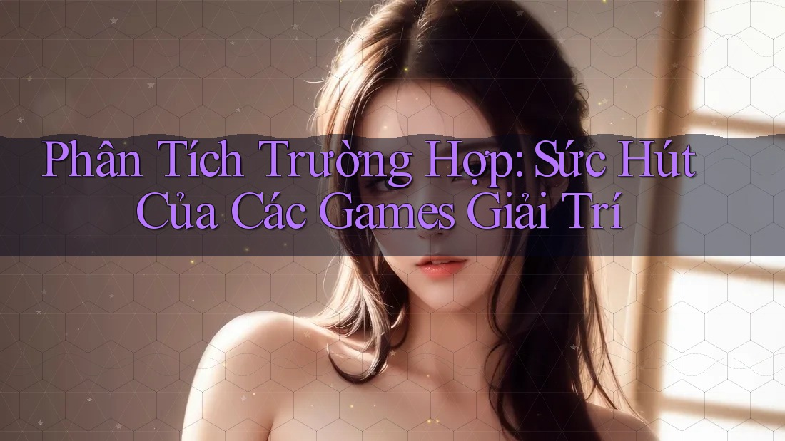 Phân Tích Trường Hợp: Sức Hút Của Các Games Giải Trí